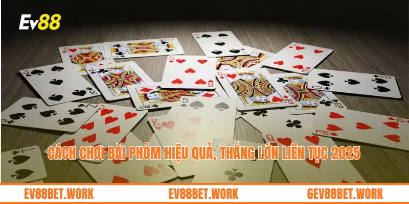 Cách Chơi Bài Phỏm Hiệu Quả, Thắng Lớn Liên Tục 2025